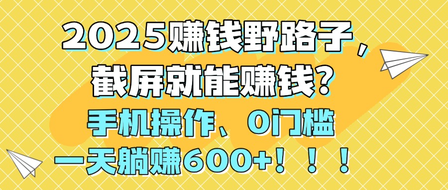 2025赚钱野路子，截屏就能赚钱？手机操作0门槛，一天躺赚600+！！！极优客-网创项目资源站-副业项目-创业项目-搞钱项目极优客网创