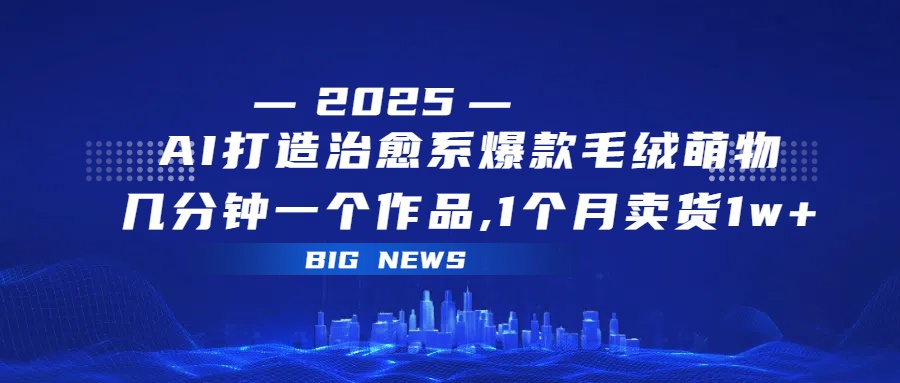 AI打造治愈系爆款毛绒萌物，几分钟一个作品,1 个月卖货 1w+极优客-网创项目资源站-副业项目-创业项目-搞钱项目极优客网创