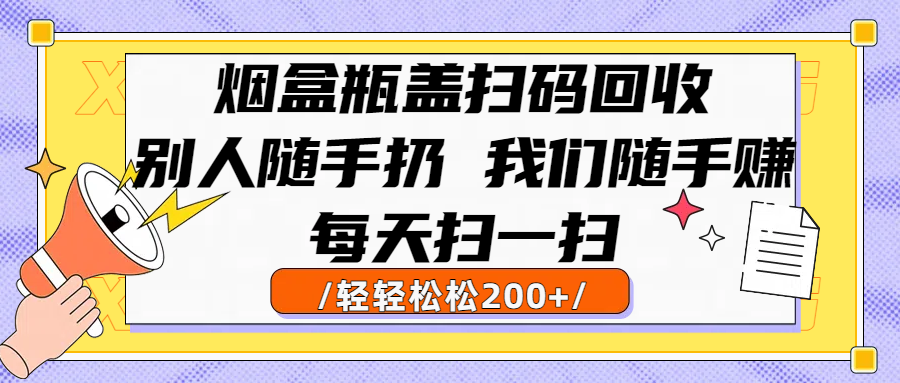 烟盒瓶盖扫码回收，别人随手扔 我们随手赚，闷声发大财，每天扫一扫轻轻松松200+极优客-网创项目资源站-副业项目-创业项目-搞钱项目极优客网创